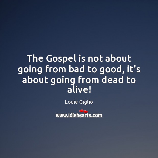 The Gospel is not about going from bad to good, it’s about going from dead to alive! Louie Giglio Picture Quote