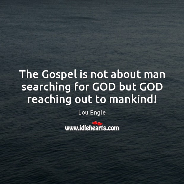 The Gospel is not about man searching for GOD but GOD reaching out to mankind! Lou Engle Picture Quote