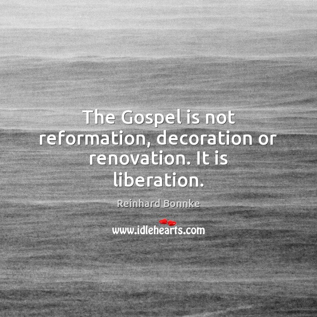 The Gospel is not reformation, decoration or renovation. It is liberation. Image