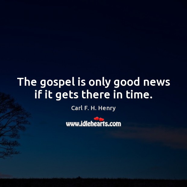 The gospel is only good news if it gets there in time. Carl F. H. Henry Picture Quote