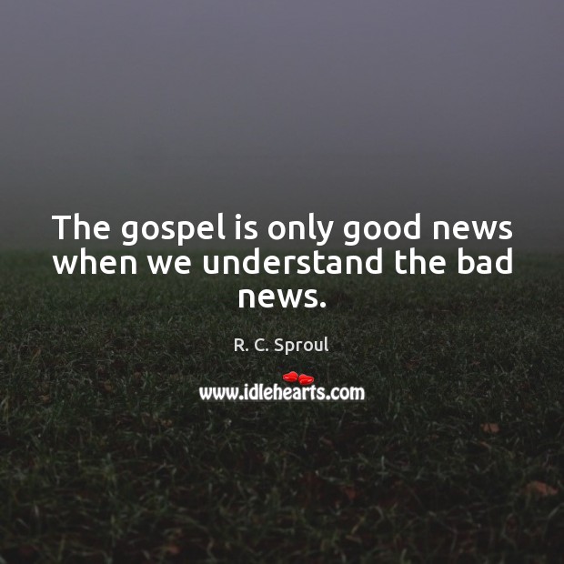 The gospel is only good news when we understand the bad news. R. C. Sproul Picture Quote
