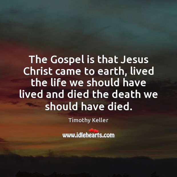 The Gospel is that Jesus Christ came to earth, lived the life Timothy Keller Picture Quote