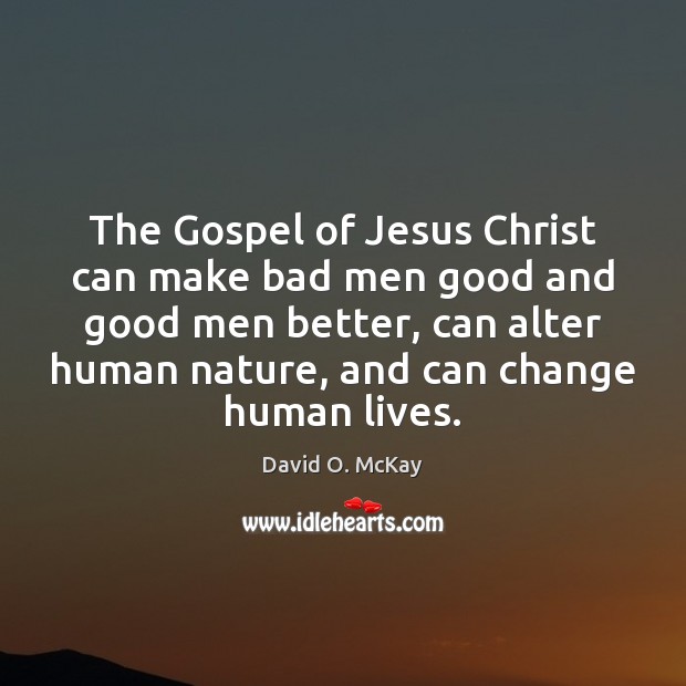 The Gospel of Jesus Christ can make bad men good and good David O. McKay Picture Quote