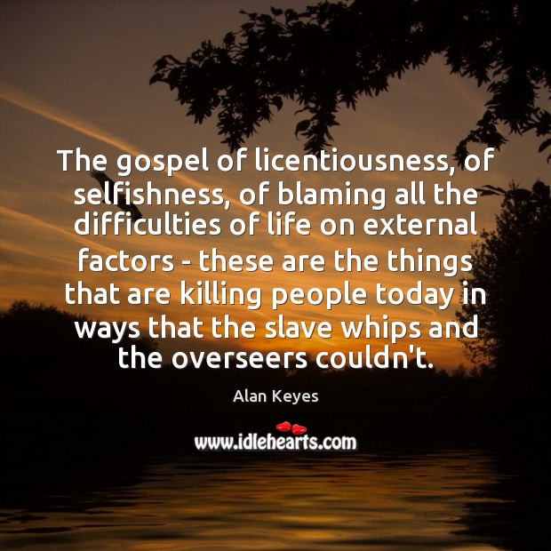 The gospel of licentiousness, of selfishness, of blaming all the difficulties of 