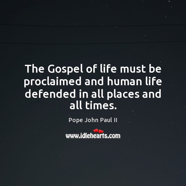 The Gospel of life must be proclaimed and human life defended in all places and all times. 