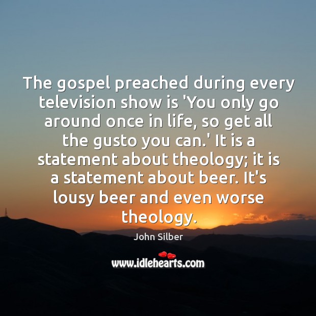 The gospel preached during every television show is ‘You only go around John Silber Picture Quote