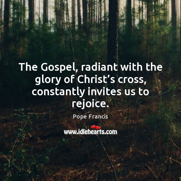 The Gospel, radiant with the glory of Christ’s cross, constantly invites us to rejoice. Pope Francis Picture Quote