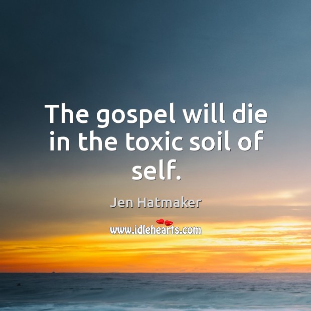 The gospel will die in the toxic soil of self. Jen Hatmaker Picture Quote