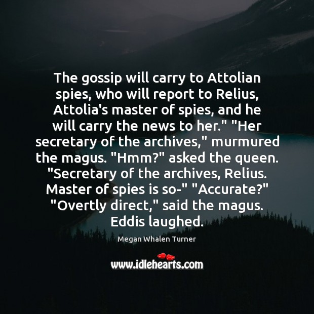The gossip will carry to Attolian spies, who will report to Relius, Megan Whalen Turner Picture Quote