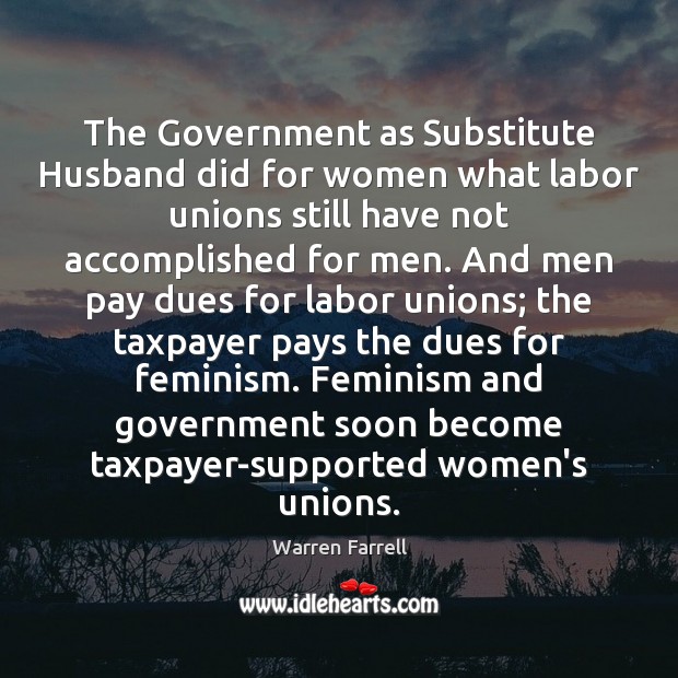 The Government as Substitute Husband did for women what labor unions still Warren Farrell Picture Quote