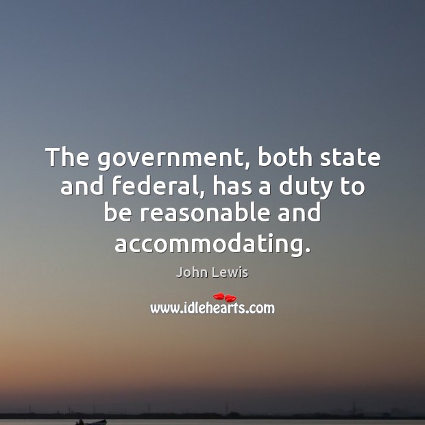 The government, both state and federal, has a duty to be reasonable and accommodating. John Lewis Picture Quote