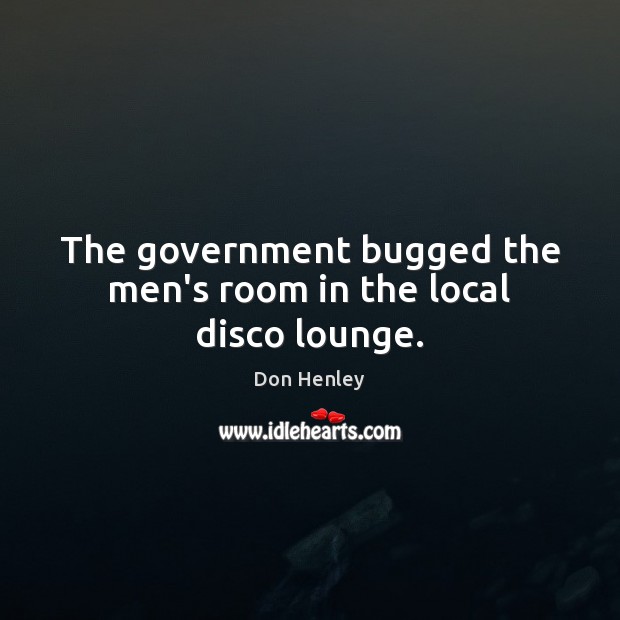 The government bugged the men’s room in the local disco lounge. Don Henley Picture Quote