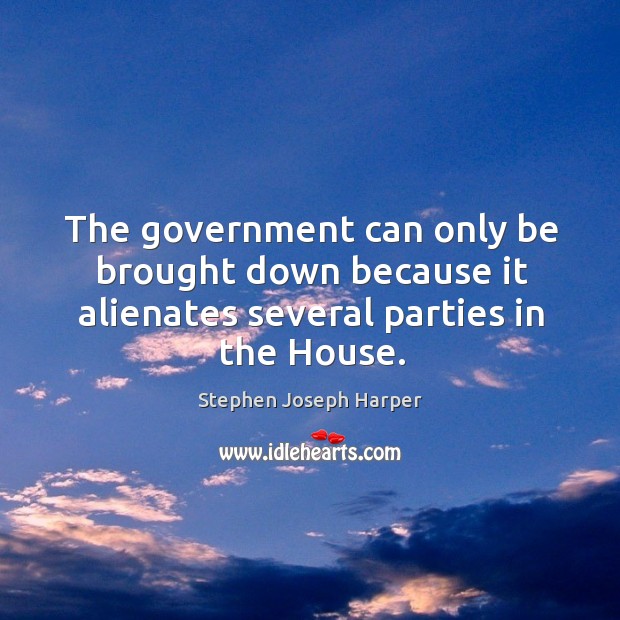 The government can only be brought down because it alienates several parties in the house. Stephen Joseph Harper Picture Quote
