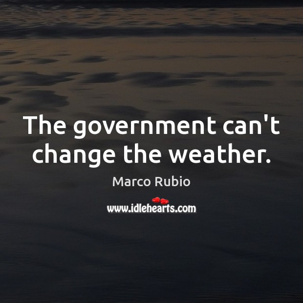 The government can’t change the weather. Marco Rubio Picture Quote