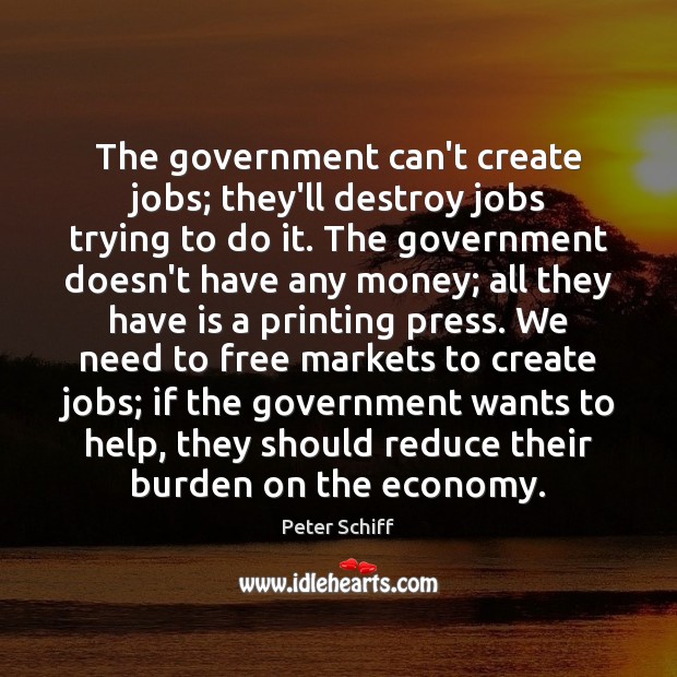 The government can’t create jobs; they’ll destroy jobs trying to do it. Peter Schiff Picture Quote