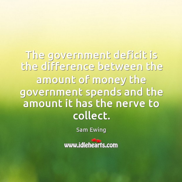 The government deficit is the difference between the amount of money the government spends and the amount it has the nerve to collect. Sam Ewing Picture Quote