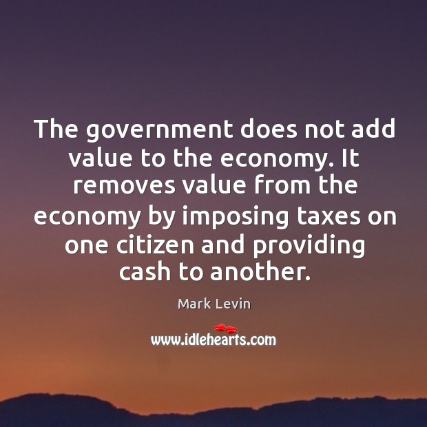 The government does not add value to the economy. It removes value Mark Levin Picture Quote