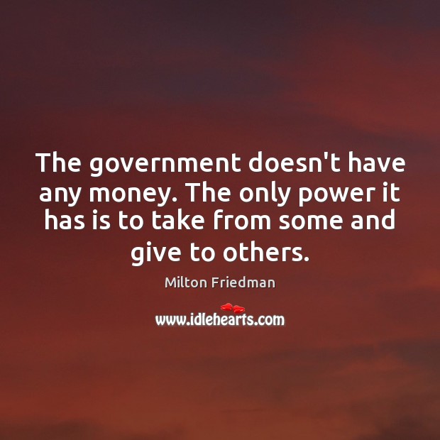 The government doesn’t have any money. The only power it has is Milton Friedman Picture Quote