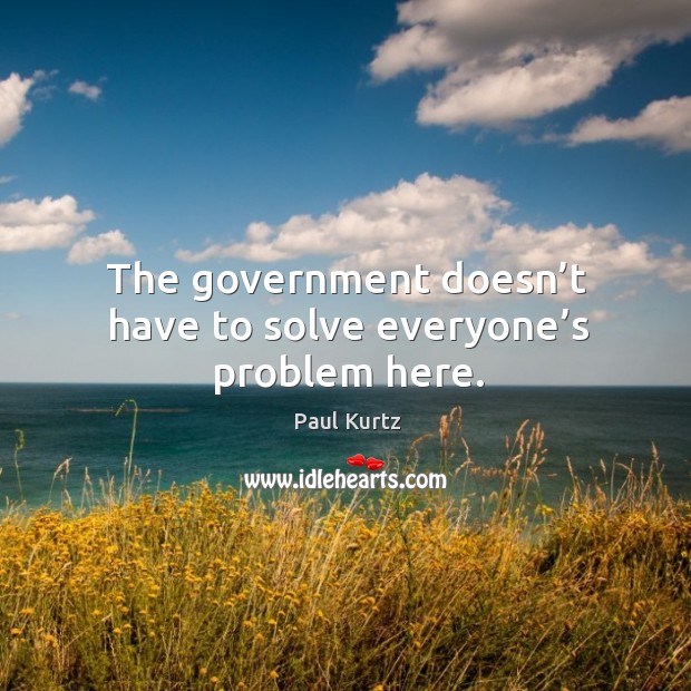 The government doesn’t have to solve everyone’s problem here. Paul Kurtz Picture Quote