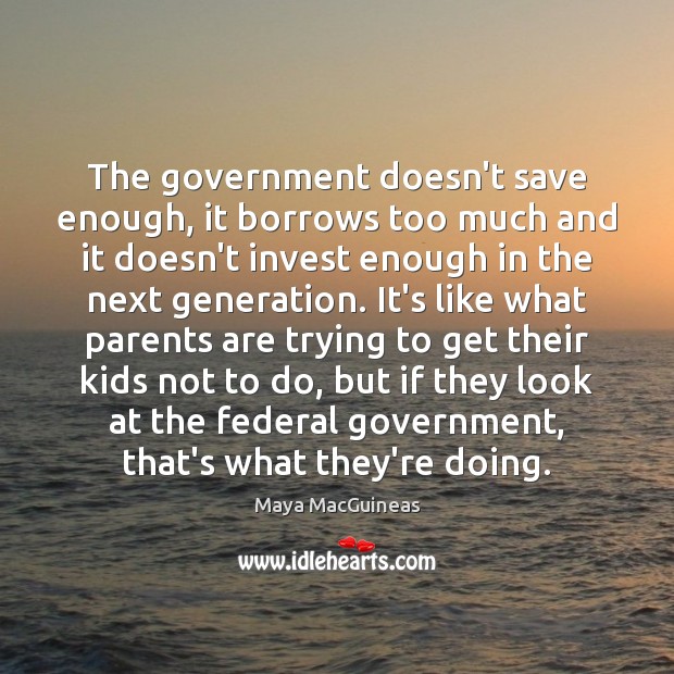 The government doesn’t save enough, it borrows too much and it doesn’t Maya MacGuineas Picture Quote