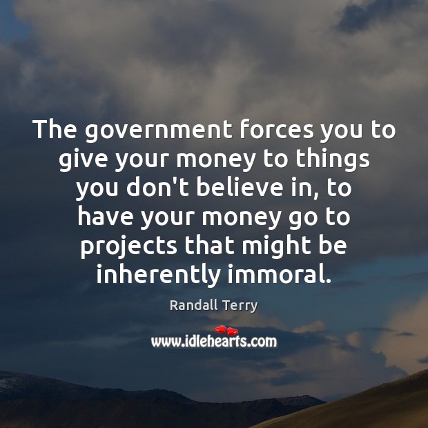 The government forces you to give your money to things you don’t Randall Terry Picture Quote