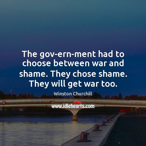 The gov­ern­ment had to choose between war and shame. They Winston Churchill Picture Quote
