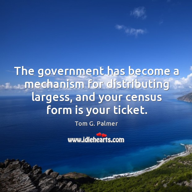 The government has become a mechanism for distributing largess, and your census form is your ticket. Tom G. Palmer Picture Quote