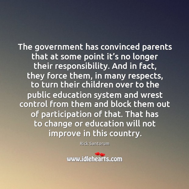 The government has convinced parents that at some point it’s no longer their responsibility. Rick Santorum Picture Quote
