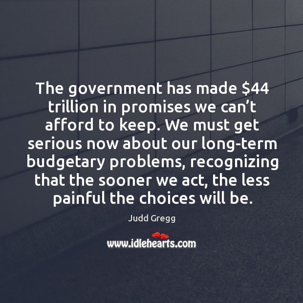 The government has made $44 trillion in promises we can’t afford to keep. Judd Gregg Picture Quote