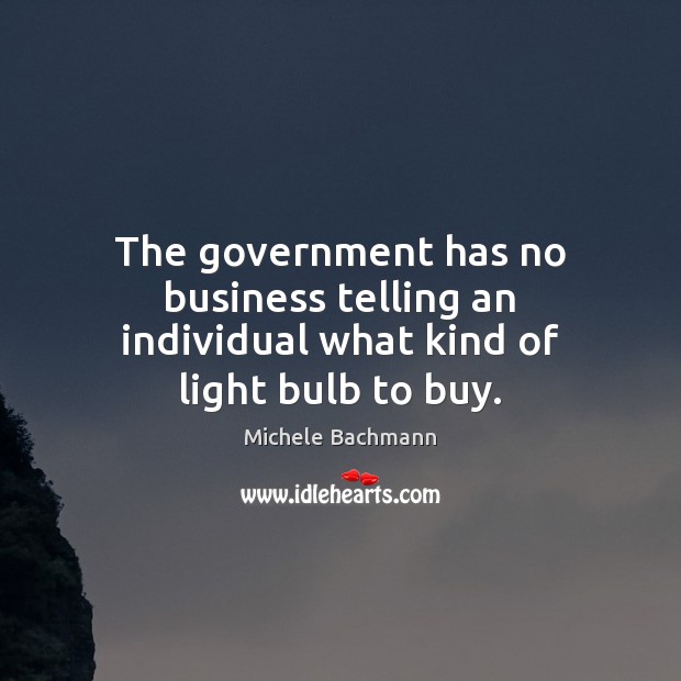 The government has no business telling an individual what kind of light bulb to buy. Michele Bachmann Picture Quote