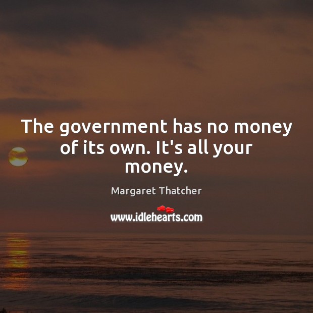 The government has no money of its own. It’s all your money. Margaret Thatcher Picture Quote