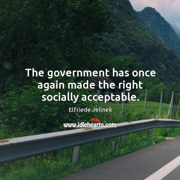 The government has once again made the right socially acceptable. Elfriede Jelinek Picture Quote