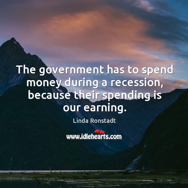 The government has to spend money during a recession, because their spending Linda Ronstadt Picture Quote