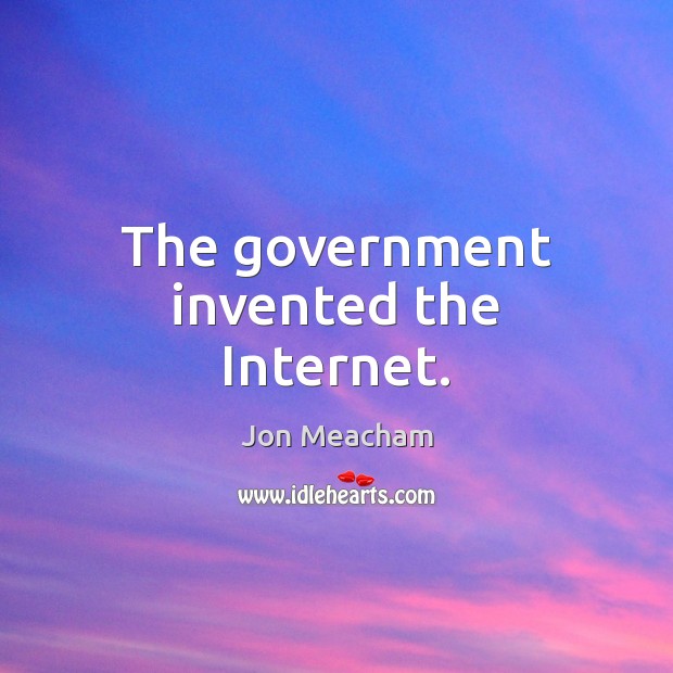 The government invented the Internet. Jon Meacham Picture Quote