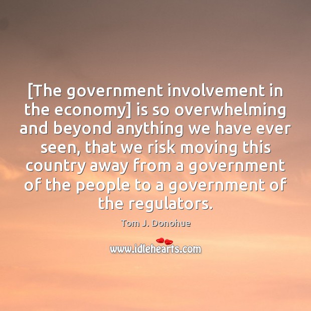 [The government involvement in the economy] is so overwhelming and beyond anything Tom J. Donohue Picture Quote
