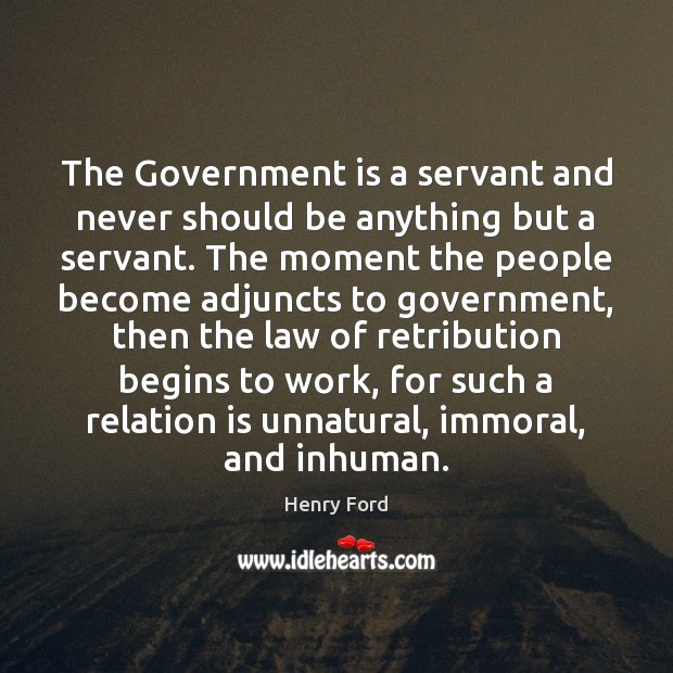 The Government is a servant and never should be anything but a Henry Ford Picture Quote