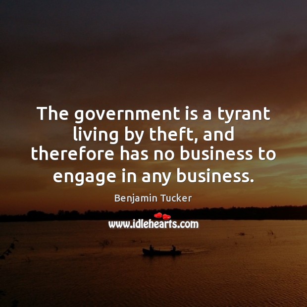 The government is a tyrant living by theft, and therefore has no Government Quotes Image