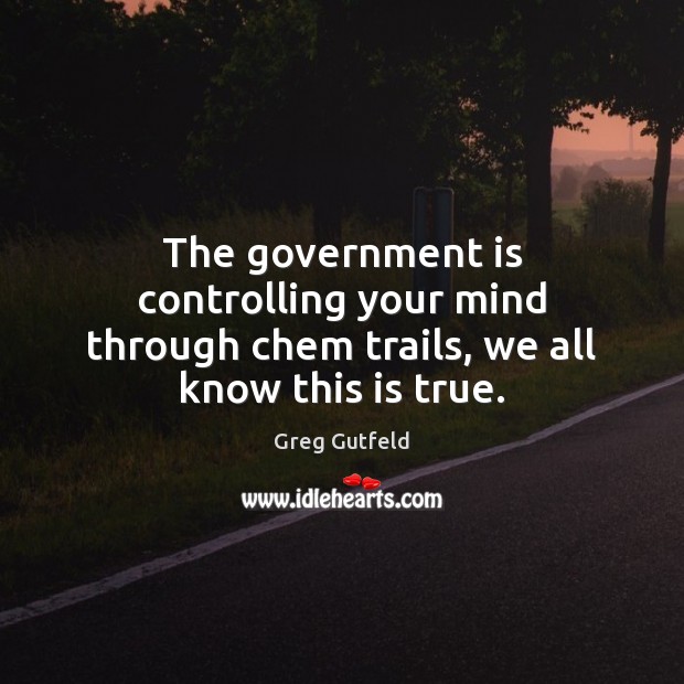 The government is controlling your mind through chem trails, we all know this is true. Greg Gutfeld Picture Quote