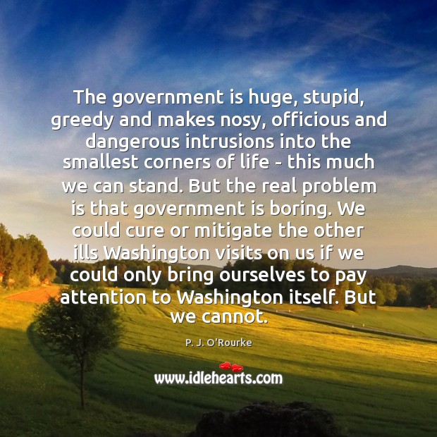 The government is huge, stupid, greedy and makes nosy, officious and dangerous P. J. O’Rourke Picture Quote