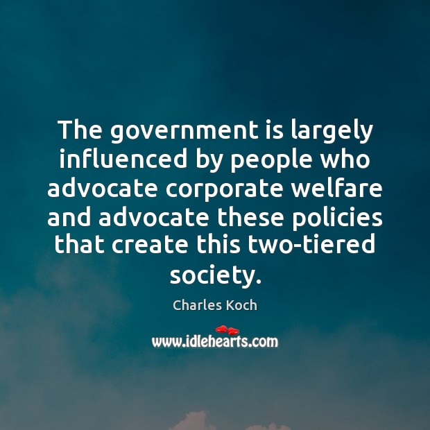 The government is largely influenced by people who advocate corporate welfare and Charles Koch Picture Quote