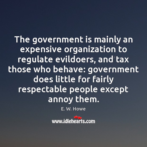 The government is mainly an expensive organization to regulate evildoers, and tax E. W. Howe Picture Quote