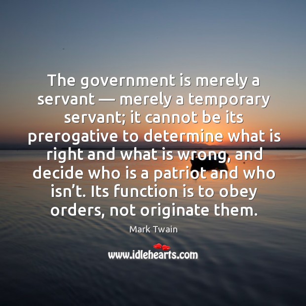 The government is merely a servant — merely a temporary servant; it cannot be its prerogative Mark Twain Picture Quote