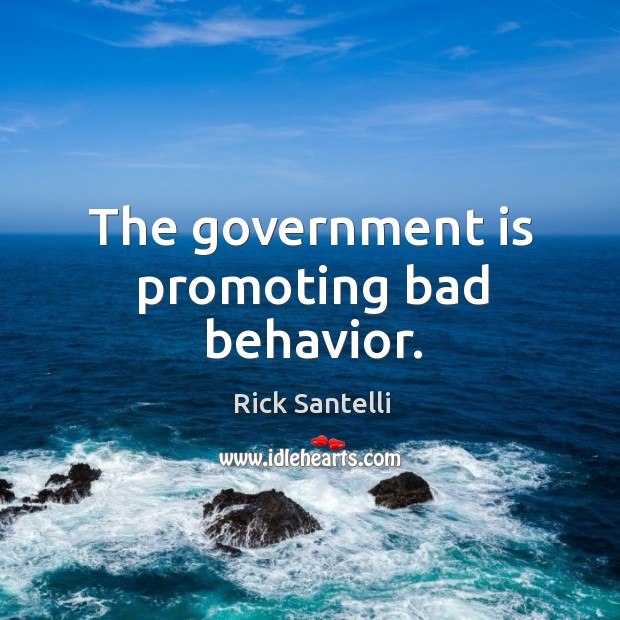 The government is promoting bad behavior. 