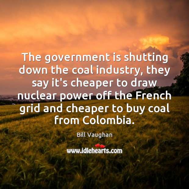 The government is shutting down the coal industry, they say it’s cheaper Bill Vaughan Picture Quote