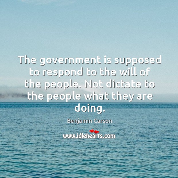 The government is supposed to respond to the will of the people. Benjamin Carson Picture Quote
