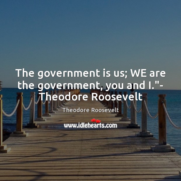 The government is us; WE are the government, you and I.”- Theodore Roosevelt Theodore Roosevelt Picture Quote