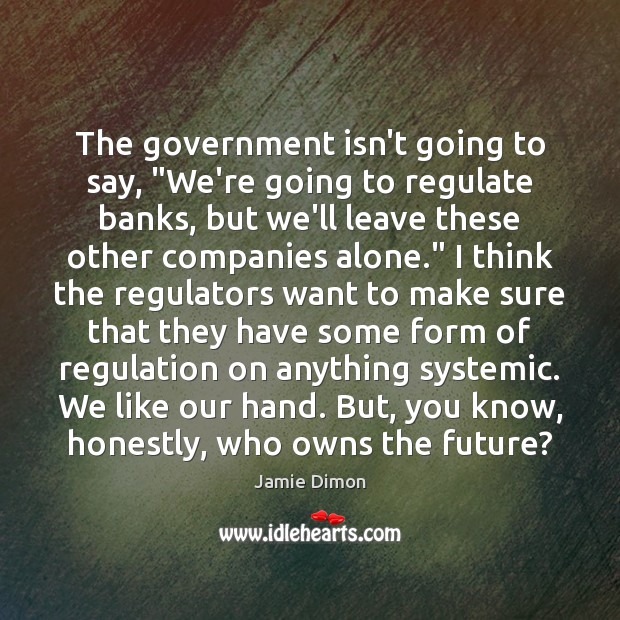 The government isn’t going to say, “We’re going to regulate banks, but Jamie Dimon Picture Quote
