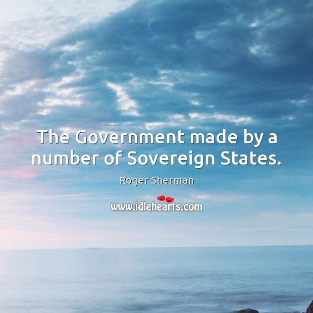 The Government made by a number of Sovereign States. Roger Sherman Picture Quote