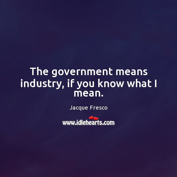 The government means industry, if you know what I mean. Jacque Fresco Picture Quote