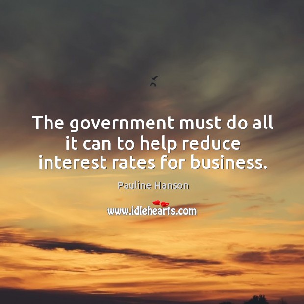 The government must do all it can to help reduce interest rates for business. Pauline Hanson Picture Quote